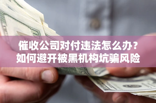 北京催收公司对付违法怎么办？如何避开被黑机构坑骗风险