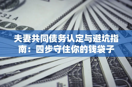 北京夫妻共同债务认定与避坑指南：四步守住你的钱袋子