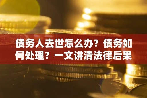 北京债务人去世怎么办？债务如何处理？一文讲清法律后果