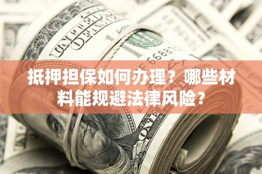 北京抵押担保如何办理？哪些材料能规避法律风险？