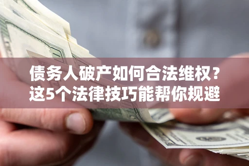 北京债务人破产如何合法维权？这5个法律技巧能帮你规避风险