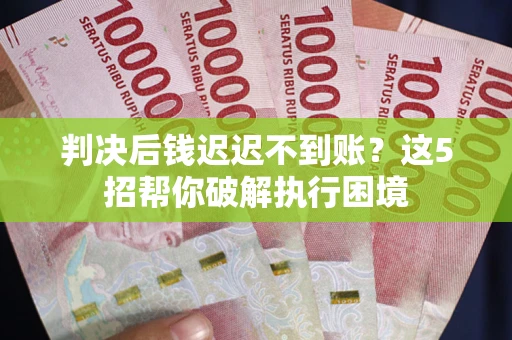 北京判决后钱迟迟不到账？这5招帮你破解执行困境