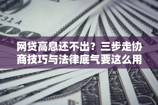 北京网贷高息还不出？三步走协商技巧与法律底气要这么用