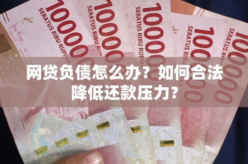 北京网贷负债怎么办？如何合法降低还款压力？