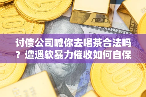 北京讨债公司喊你去喝茶合法吗？遭遇软暴力催收如何自保？