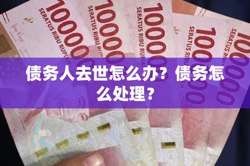 北京债务人去世怎么办？债务怎么处理？