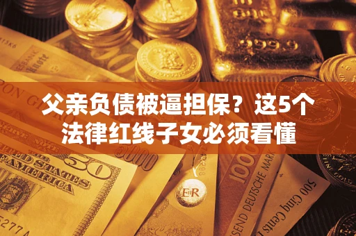 北京父亲负债被逼担保？这5个法律红线子女必须看懂