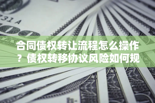 北京合同债权转让流程怎么操作？债权转移协议风险如何规避？