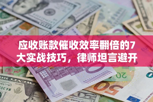 北京应收账款催收效率翻倍的7大实战技巧，律师坦言避开这些法律雷区最关键