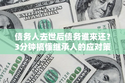 北京债务人去世后债务谁来还？3分钟搞懂继承人的应对策略