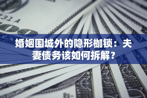 北京婚姻围城外的隐形枷锁：夫妻债务该如何拆解？
