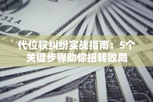 北京代位权纠纷实战指南：5个关键步骤助你扭转败局