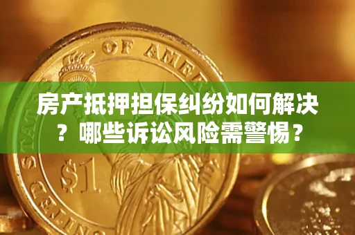 北京房产抵押担保纠纷如何解决？哪些诉讼风险需警惕？