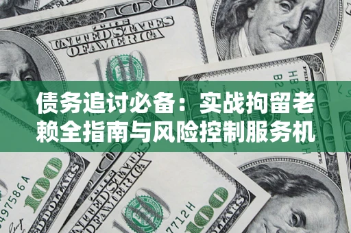 北京债务追讨必备：实战拘留老赖全指南与风险控制服务机构推荐