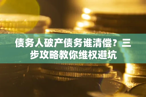 北京债务人破产债务谁清偿?三步攻略教你维权避坑 北京债务人破产债务谁清偿?三步攻略教你维权避坑