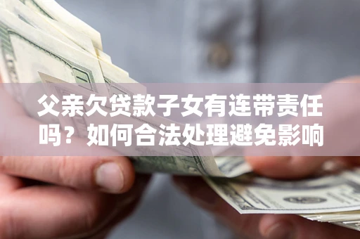 北京父亲欠贷款子女有连带责任吗？如何合法处理避免影响？
