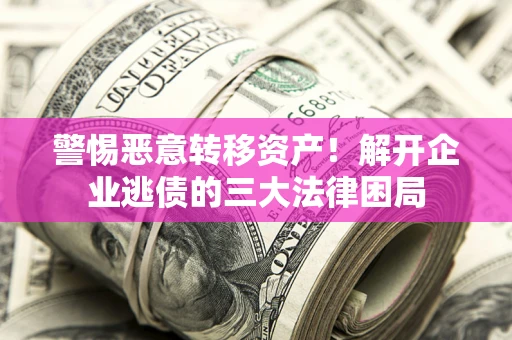 北京警惕恶意转移资产！解开企业逃债的三大法律困局
