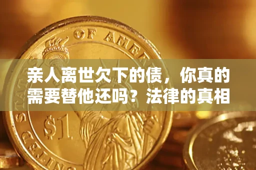 北京亲人离世欠下的债，你真的需要替他还吗？法律的真相或许与你想的不一样