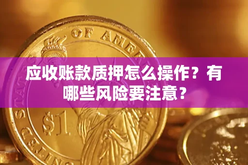 北京应收账款质押怎么操作？有哪些风险要注意？